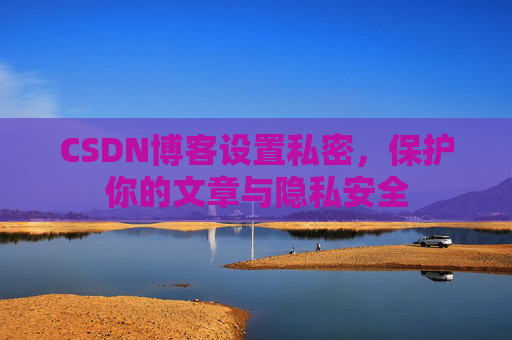 CSDN博客设置私密，保护你的文章与隐私安全