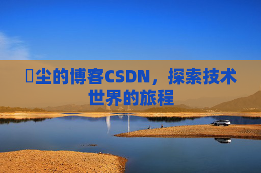 玦尘的博客CSDN，探索技术世界的旅程