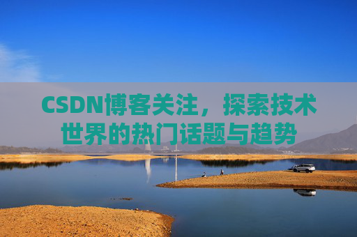 CSDN博客关注，探索技术世界的热门话题与趋势